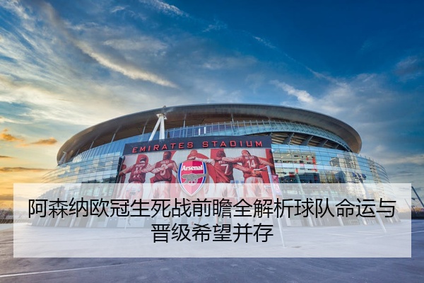 阿森纳欧冠生死战前瞻全解析球队命运与晋级希望并存